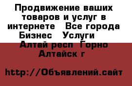 Продвижение ваших товаров и услуг в интернете - Все города Бизнес » Услуги   . Алтай респ.,Горно-Алтайск г.